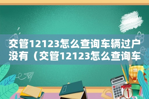 交管12123怎么查詢車輛過(guò)戶沒有（交管12123怎么查詢車輛過(guò)戶）