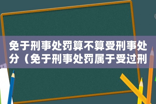 免于刑事處罰算不算受刑事處分（免于刑事處罰屬于受過(guò)刑事處罰嗎）