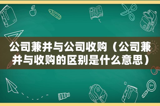 公司兼并與公司收購（公司兼并與收購的區(qū)別是什么意思）
