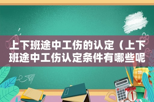 上下班途中工傷的認(rèn)定（上下班途中工傷認(rèn)定條件有哪些呢）