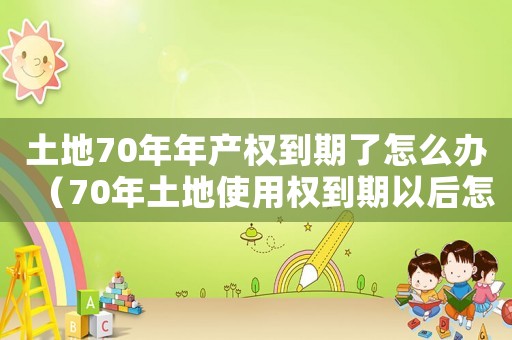 土地70年年產(chǎn)權(quán)到期了怎么辦（70年土地使用權(quán)到期以后怎么辦）