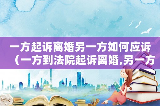 一方起訴離婚另一方如何應(yīng)訴（一方到法院起訴離婚,另一方要應(yīng)訴嗎）
