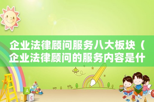 企業(yè)法律顧問(wèn)服務(wù)八大板塊（企業(yè)法律顧問(wèn)的服務(wù)內(nèi)容是什么呢）