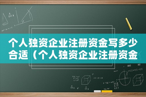 個(gè)人獨(dú)資企業(yè)注冊資金寫多少合適（個(gè)人獨(dú)資企業(yè)注冊資金多少重要嗎）