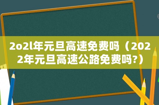 2o2l年元旦高速免費(fèi)嗎（2022年元旦高速公路免費(fèi)嗎?）