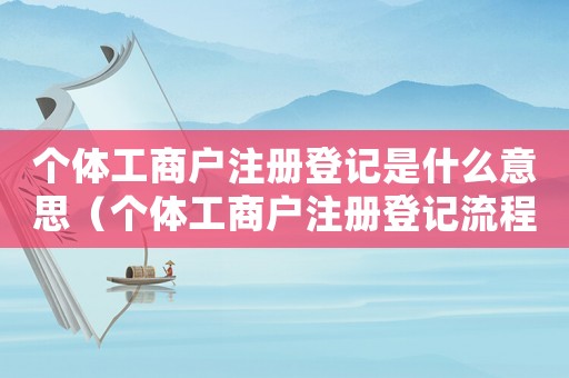 個(gè)體工商戶注冊(cè)登記是什么意思（個(gè)體工商戶注冊(cè)登記流程是怎樣的呢）