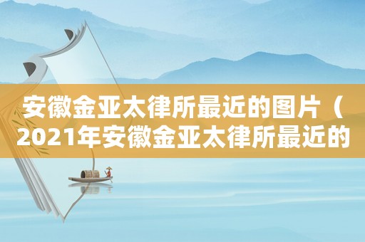 安徽金亞太律所最近的圖片（2021年安徽金亞太律所最近的照片）