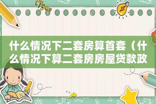 什么情況下二套房算首套（什么情況下算二套房房屋貸款政策）