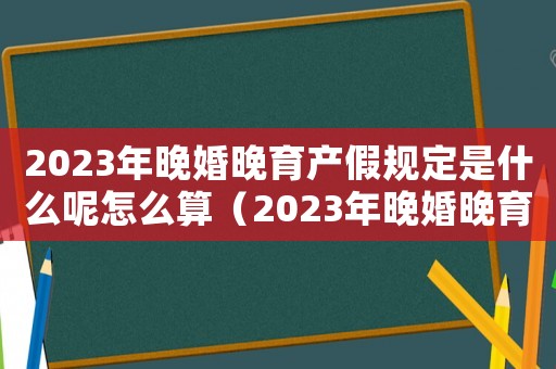 2023年晚婚晚育產(chǎn)假規(guī)定是什么呢怎么算（2023年晚婚晚育產(chǎn)假規(guī)定是什么呢）