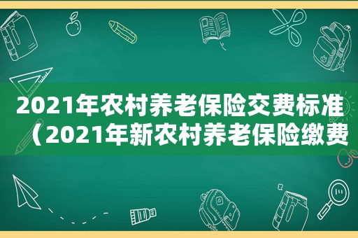 2021年農(nóng)村養(yǎng)老保險交費標準（2021年新農(nóng)村養(yǎng)老保險繳費標準）