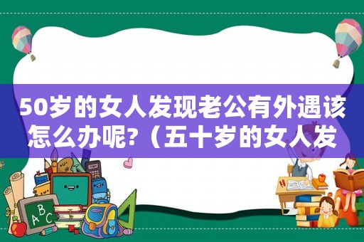 50歲的女人發(fā)現(xiàn)老公有外遇該怎么辦呢?（五十歲的女人發(fā)現(xiàn)老公出軌會離婚嗎）