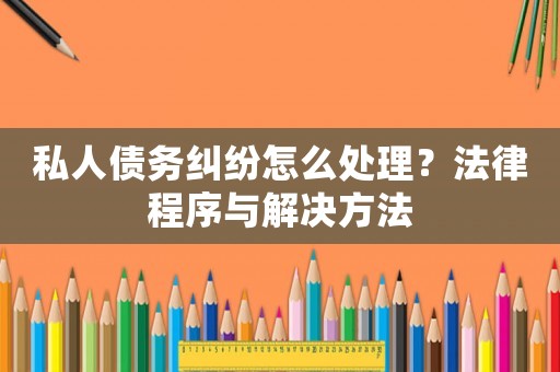 私人債務(wù)糾紛怎么處理？法律程序與解決方法