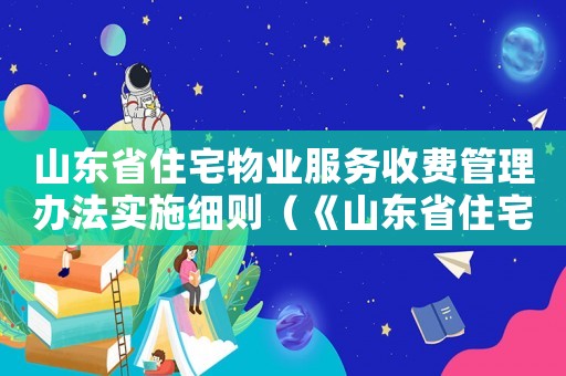 山東省住宅物業(yè)服務(wù)收費(fèi)管理辦法實(shí)施細(xì)則（《山東省住宅物業(yè)服務(wù)收費(fèi)管理辦法》）
