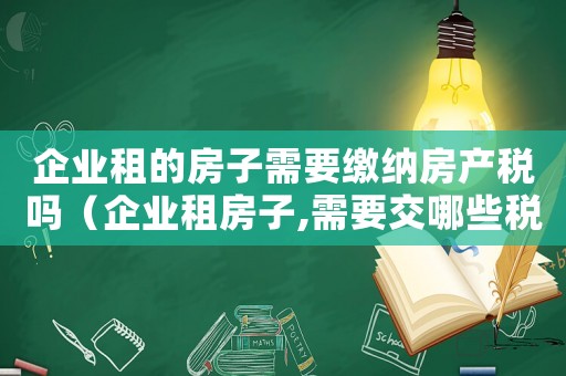 企業(yè)租的房子需要繳納房產(chǎn)稅嗎（企業(yè)租房子,需要交哪些稅和費用）