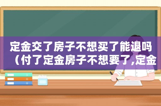 定金交了房子不想買了能退嗎（付了定金房子不想要了,定金可退嗎）