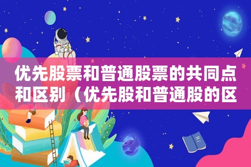 優(yōu)先股票和普通股票的共同點(diǎn)和區(qū)別（優(yōu)先股和普通股的區(qū)別和聯(lián)系在于）