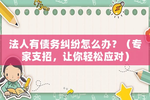 法人有債務(wù)糾紛怎么辦？（專家支招，讓你輕松應(yīng)對(duì)）