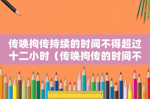 傳喚拘傳持續(xù)的時間不得超過十二小時（傳喚拘傳的時間不能超過多長時間）