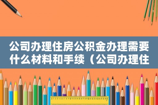 公司辦理住房公積金辦理需要什么材料和手續(xù)（公司辦理住房公積金辦理需要什么材料）