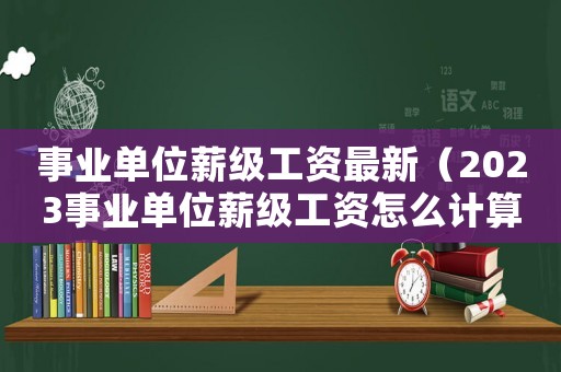 事業(yè)單位薪級工資最新（2023事業(yè)單位薪級工資怎么計算）