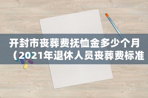開封市喪葬費(fèi)撫恤金多少個(gè)月（2021年退休人員喪葬費(fèi)標(biāo)準(zhǔn)開封）