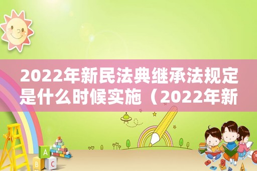 2022年新民法典繼承法規(guī)定是什么時候實施（2022年新民法典繼承法規(guī)定是什么）