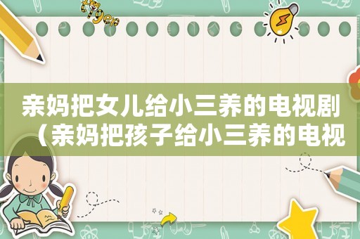親媽把女兒給小三養(yǎng)的電視劇（親媽把孩子給小三養(yǎng)的電視劇叫什么）