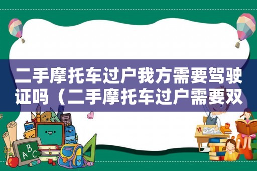 二手摩托車過戶我方需要駕駛證嗎（二手摩托車過戶需要雙方本人到場嗎）
