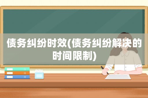債務(wù)糾紛時效(債務(wù)糾紛解決的時間限制)