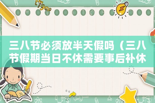三八節(jié)必須放半天假嗎（三八節(jié)假期當日不休需要事后補休嗎）