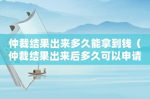 仲裁結(jié)果出來多久能拿到錢（仲裁結(jié)果出來后多久可以申請(qǐng)執(zhí)行）