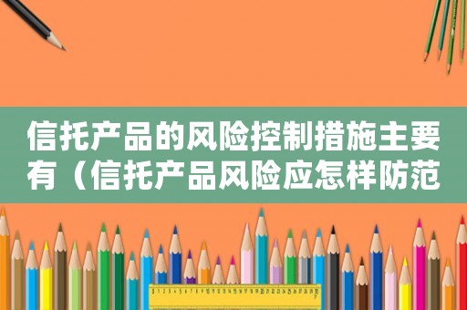 信托產(chǎn)品的風險控制措施主要有（信托產(chǎn)品風險應(yīng)怎樣防范分幾種風險）