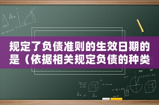 規(guī)定了負(fù)債準(zhǔn)則的生效日期的是（依據(jù)相關(guān)規(guī)定負(fù)債的種類有哪些方面）