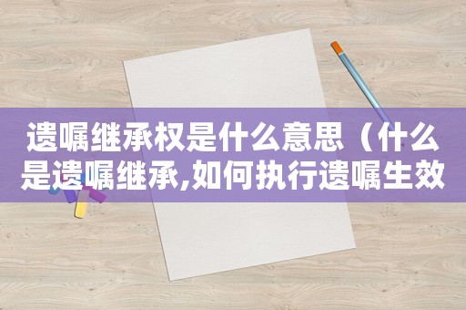遺囑繼承權(quán)是什么意思（什么是遺囑繼承,如何執(zhí)行遺囑生效）
