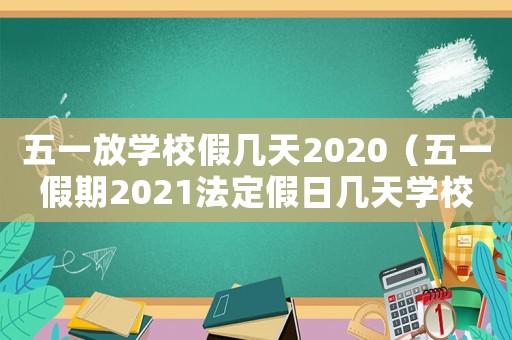 五一放學校假幾天2020（五一假期2021法定假日幾天學校）