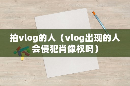 拍vlog的人（vlog出現(xiàn)的人會(huì)侵犯肖像權(quán)嗎）