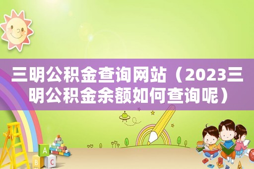 三明公積金查詢網(wǎng)站（2023三明公積金余額如何查詢呢）