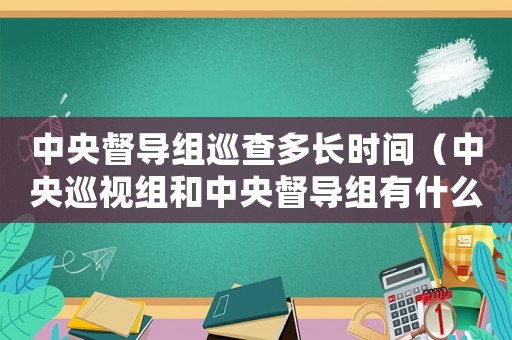 中央督導(dǎo)組巡查多長(zhǎng)時(shí)間（中央巡視組和中央督導(dǎo)組有什么區(qū)別呢）