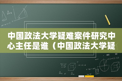 中國(guó)政法大學(xué)疑難案件研究中心主任是誰(shuí)（中國(guó)政法大學(xué)疑難案件研究中心主任）