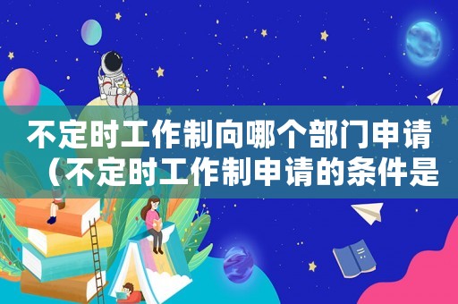 不定時工作制向哪個部門申請（不定時工作制申請的條件是什么意思）