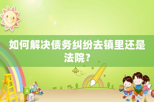如何解決債務(wù)糾紛去鎮(zhèn)里還是法院？