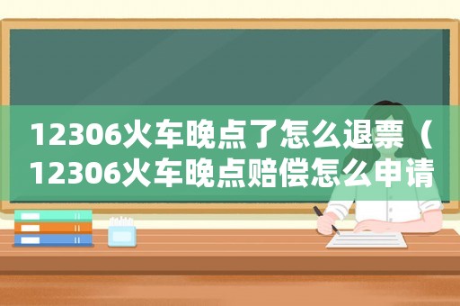12306火車晚點(diǎn)了怎么退票（12306火車晚點(diǎn)賠償怎么申請(qǐng)）