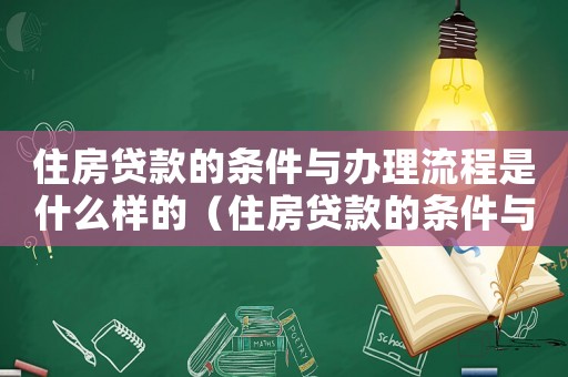 住房貸款的條件與辦理流程是什么樣的（住房貸款的條件與辦理流程是什么）