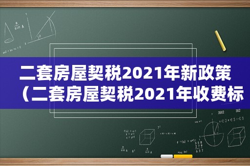 二套房屋契稅2021年新政策（二套房屋契稅2021年收費標準）