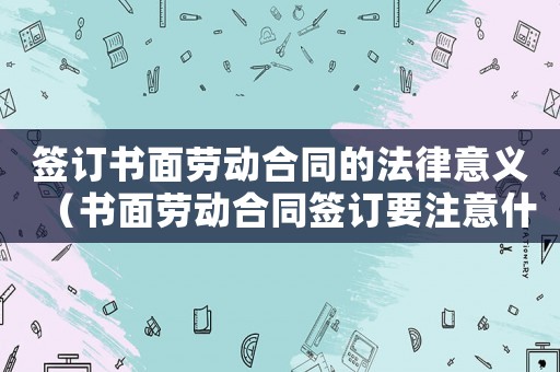 簽訂書(shū)面勞動(dòng)合同的法律意義（書(shū)面勞動(dòng)合同簽訂要注意什么問(wèn)題）
