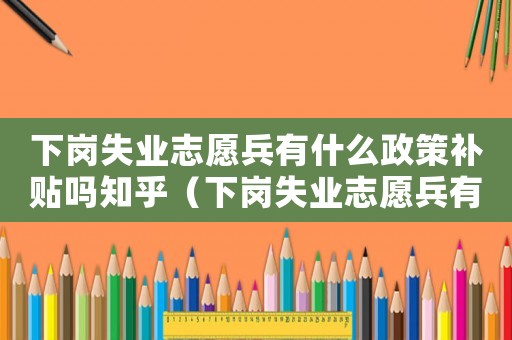 下崗失業(yè)志愿兵有什么政策補(bǔ)貼嗎知乎（下崗失業(yè)志愿兵有什么政策補(bǔ)貼嗎）