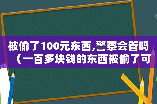 被偷了100元東西,警察會管嗎（一百多塊錢的東西被偷了可以報警嗎）