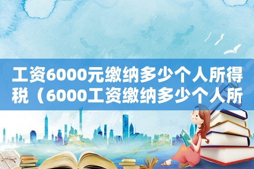 工資6000元繳納多少個(gè)人所得稅（6000工資繳納多少個(gè)人所得稅）