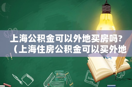 上海公積金可以外地買房嗎?（上海住房公積金可以買外地房子嗎現(xiàn)在）