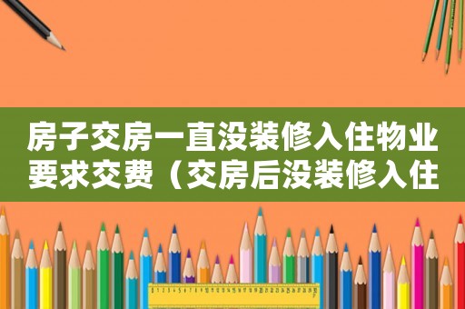 房子交房一直沒裝修入住物業(yè)要求交費（交房后沒裝修入住物業(yè)管理費怎么算）